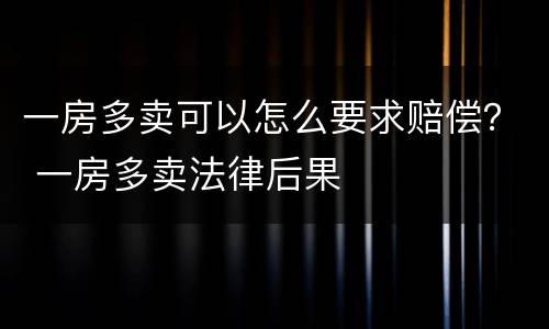 一房多卖可以怎么要求赔偿？ 一房多卖法律后果