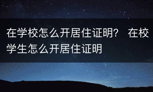 在学校怎么开居住证明？ 在校学生怎么开居住证明