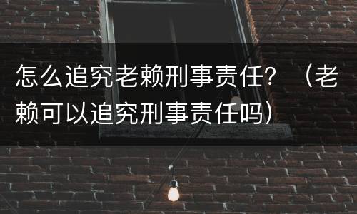 怎么追究老赖刑事责任？（老赖可以追究刑事责任吗）