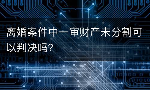 离婚案件中一审财产未分割可以判决吗？