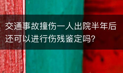 交通事故撞伤一人出院半年后还可以进行伤残鉴定吗？