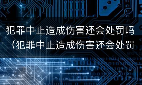 犯罪中止造成伤害还会处罚吗（犯罪中止造成伤害还会处罚吗）