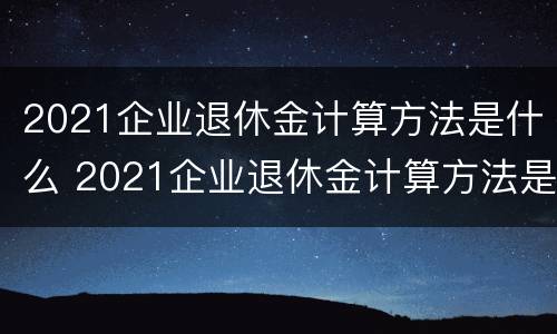 2021企业退休金计算方法是什么 2021企业退休金计算方法是什么样的