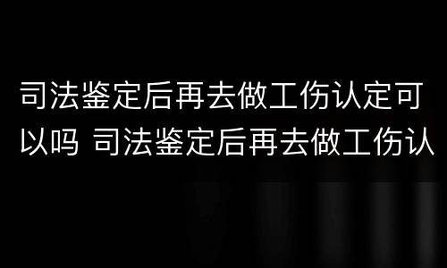 司法鉴定后再去做工伤认定可以吗 司法鉴定后再去做工伤认定可以吗多少钱