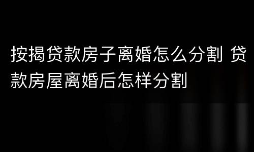 按揭贷款房子离婚怎么分割 贷款房屋离婚后怎样分割