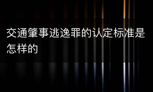 交通肇事逃逸罪的认定标准是怎样的