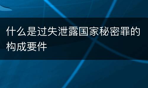 什么是过失泄露国家秘密罪的构成要件