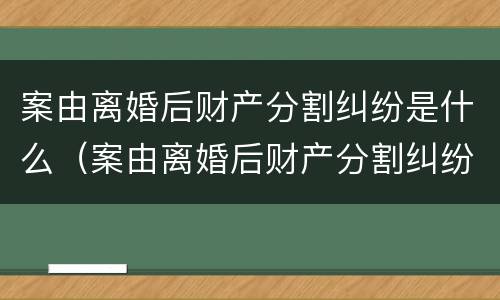 案由离婚后财产分割纠纷是什么（案由离婚后财产分割纠纷是什么诉讼）