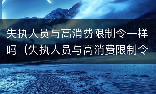 失执人员与高消费限制令一样吗（失执人员与高消费限制令一样吗为什么）