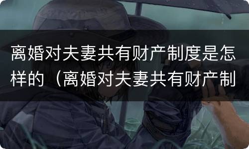 离婚对夫妻共有财产制度是怎样的（离婚对夫妻共有财产制度是怎样的看法）