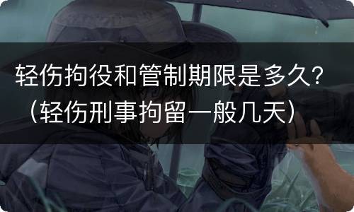 轻伤拘役和管制期限是多久？（轻伤刑事拘留一般几天）