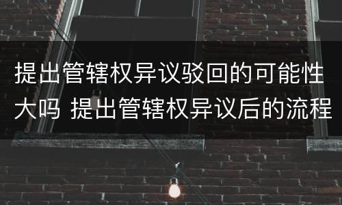 提出管辖权异议驳回的可能性大吗 提出管辖权异议后的流程