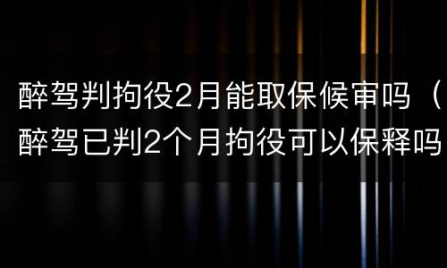 醉驾判拘役2月能取保候审吗（醉驾已判2个月拘役可以保释吗）