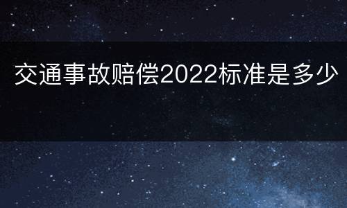 交通事故赔偿2022标准是多少