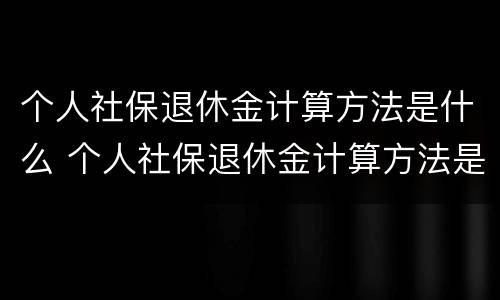 个人社保退休金计算方法是什么 个人社保退休金计算方法是什么呢