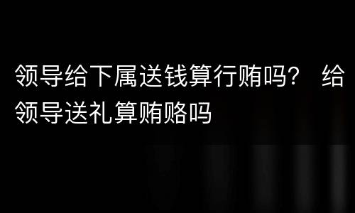 领导给下属送钱算行贿吗？ 给领导送礼算贿赂吗