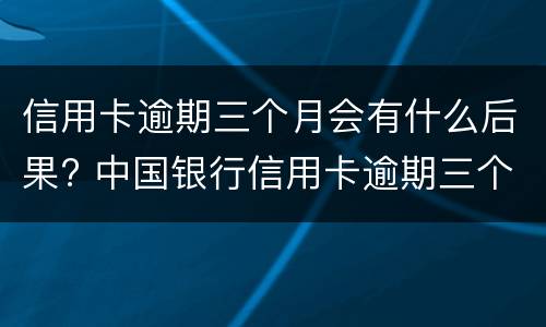 信用卡逾期三个月会有什么后果? 中国银行信用卡逾期三个月会有什么后果