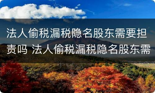 法人偷税漏税隐名股东需要担责吗 法人偷税漏税隐名股东需要担责吗