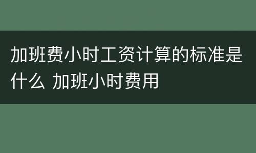 加班费小时工资计算的标准是什么 加班小时费用