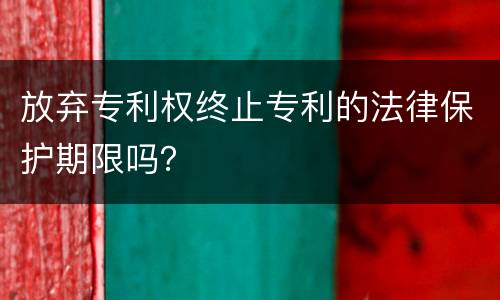 放弃专利权终止专利的法律保护期限吗？