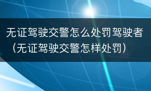 无证驾驶交警怎么处罚驾驶者（无证驾驶交警怎样处罚）