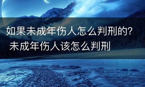 如果未成年伤人怎么判刑的？ 未成年伤人该怎么判刑