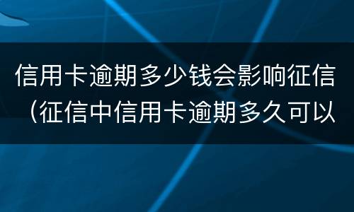 信用卡逾期多少钱会影响征信（征信中信用卡逾期多久可以不算）