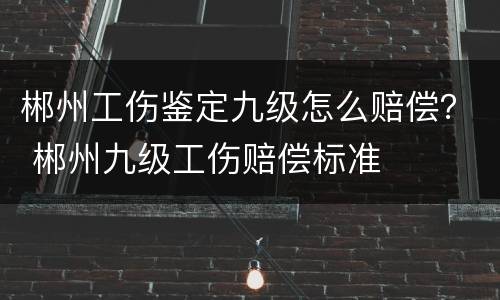 郴州工伤鉴定九级怎么赔偿？ 郴州九级工伤赔偿标准