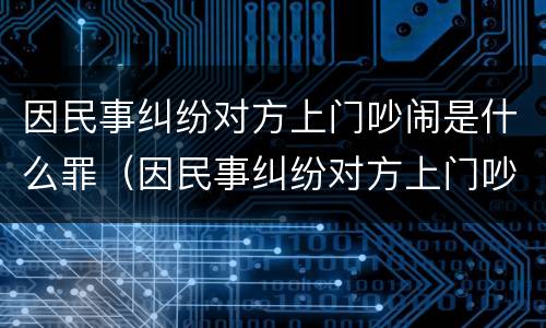 因民事纠纷对方上门吵闹是什么罪（因民事纠纷对方上门吵闹是什么罪啊）