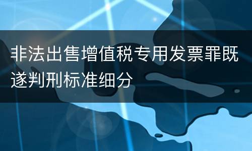 非法出售增值税专用发票罪既遂判刑标准细分