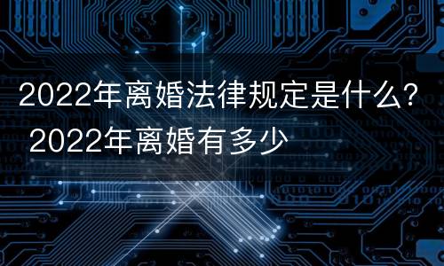 2022年离婚法律规定是什么？ 2022年离婚有多少