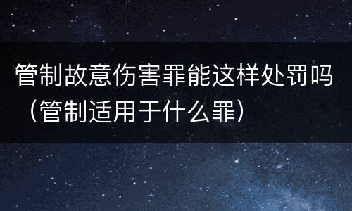 管制故意伤害罪能这样处罚吗（管制适用于什么罪）