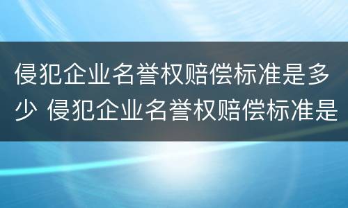 侵犯企业名誉权赔偿标准是多少 侵犯企业名誉权赔偿标准是多少钱