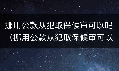 挪用公款从犯取保候审可以吗（挪用公款从犯取保候审可以吗）