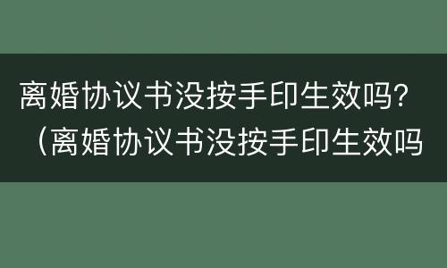 离婚协议书没按手印生效吗？（离婚协议书没按手印生效吗有效吗）