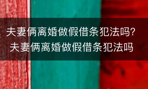 夫妻俩离婚做假借条犯法吗？ 夫妻俩离婚做假借条犯法吗