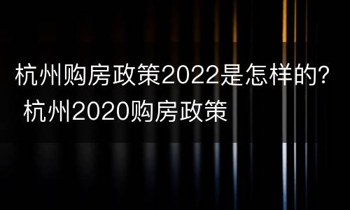 杭州购房政策2022是怎样的？ 杭州2020购房政策