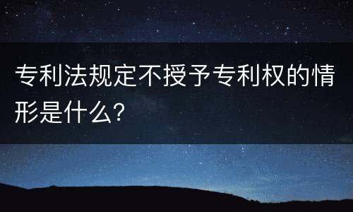 专利法规定不授予专利权的情形是什么？