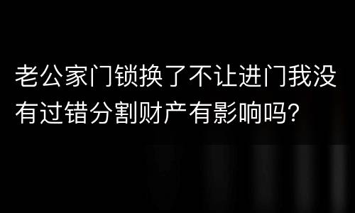 老公家门锁换了不让进门我没有过错分割财产有影响吗？