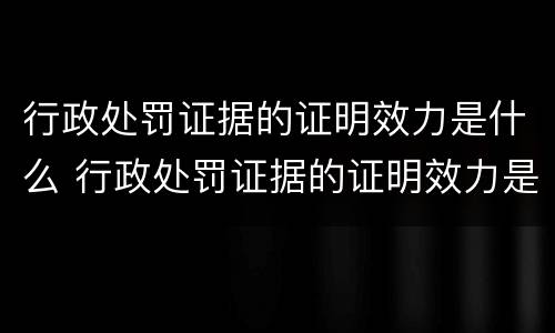 行政处罚证据的证明效力是什么 行政处罚证据的证明效力是什么意思