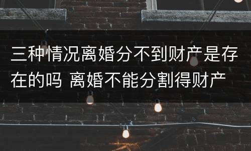 三种情况离婚分不到财产是存在的吗 离婚不能分割得财产