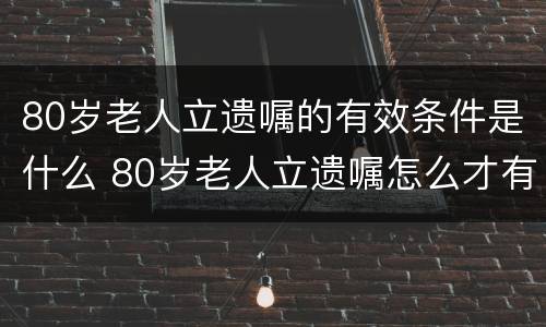 80岁老人立遗嘱的有效条件是什么 80岁老人立遗嘱怎么才有效