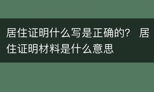 居住证明什么写是正确的？ 居住证明材料是什么意思