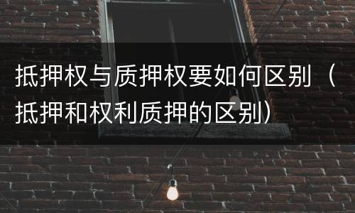 抵押权与质押权要如何区别（抵押和权利质押的区别）