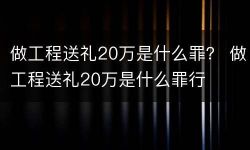 做工程送礼20万是什么罪？ 做工程送礼20万是什么罪行