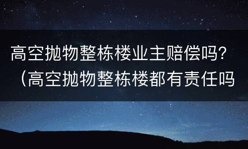 高空抛物整栋楼业主赔偿吗？（高空抛物整栋楼都有责任吗）