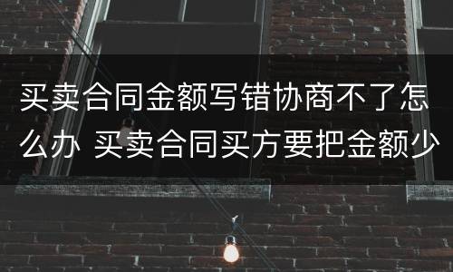 买卖合同金额写错协商不了怎么办 买卖合同买方要把金额少写