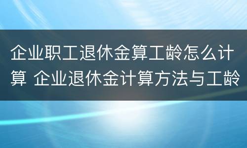 企业职工退休金算工龄怎么计算 企业退休金计算方法与工龄有关吗