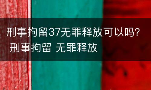 刑事拘留37无罪释放可以吗？ 刑事拘留 无罪释放