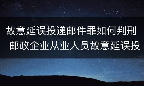 故意延误投递邮件罪如何判刑 邮政企业从业人员故意延误投递邮件的由什么给予处分